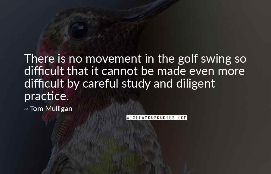 Tom Mulligan Quotes: There is no movement in the golf swing so difficult that it cannot be made even more difficult by careful study and diligent practice.