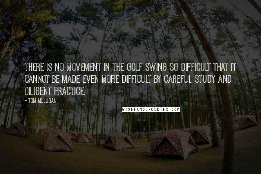 Tom Mulligan Quotes: There is no movement in the golf swing so difficult that it cannot be made even more difficult by careful study and diligent practice.