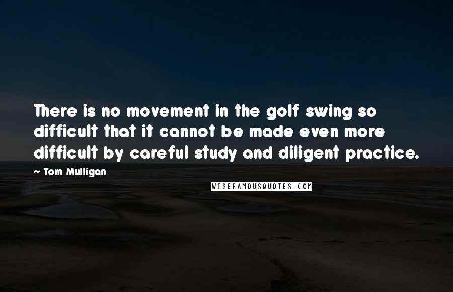 Tom Mulligan Quotes: There is no movement in the golf swing so difficult that it cannot be made even more difficult by careful study and diligent practice.