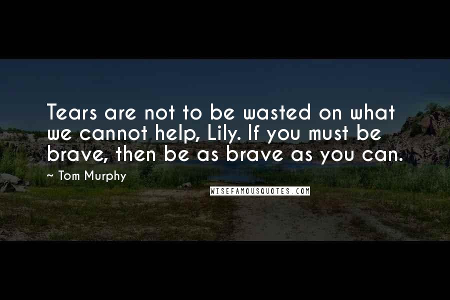 Tom Murphy Quotes: Tears are not to be wasted on what we cannot help, Lily. If you must be brave, then be as brave as you can.