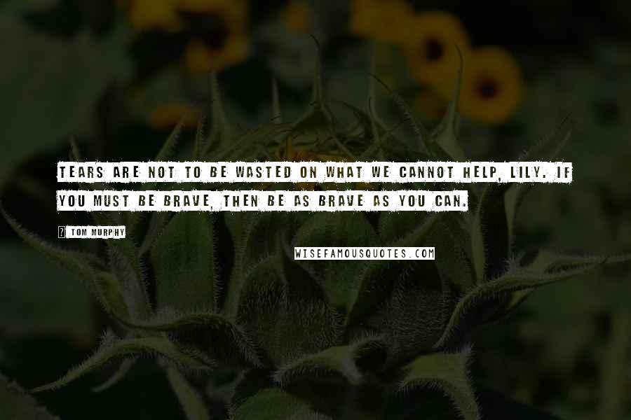 Tom Murphy Quotes: Tears are not to be wasted on what we cannot help, Lily. If you must be brave, then be as brave as you can.