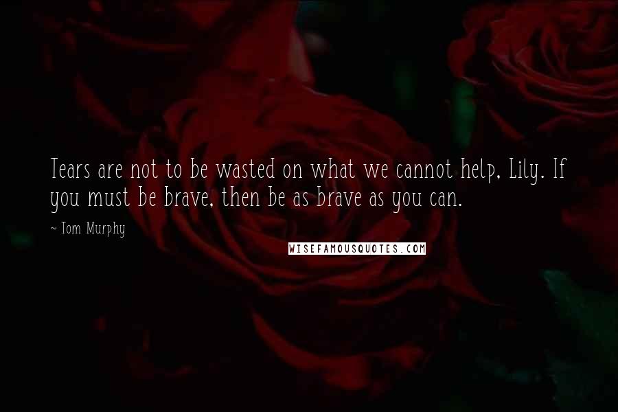 Tom Murphy Quotes: Tears are not to be wasted on what we cannot help, Lily. If you must be brave, then be as brave as you can.