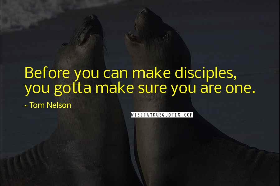 Tom Nelson Quotes: Before you can make disciples, you gotta make sure you are one.