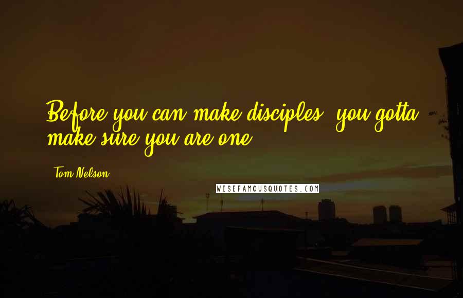 Tom Nelson Quotes: Before you can make disciples, you gotta make sure you are one.