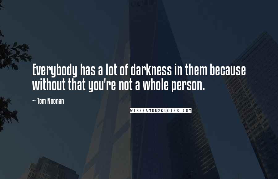 Tom Noonan Quotes: Everybody has a lot of darkness in them because without that you're not a whole person.