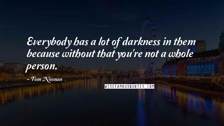 Tom Noonan Quotes: Everybody has a lot of darkness in them because without that you're not a whole person.