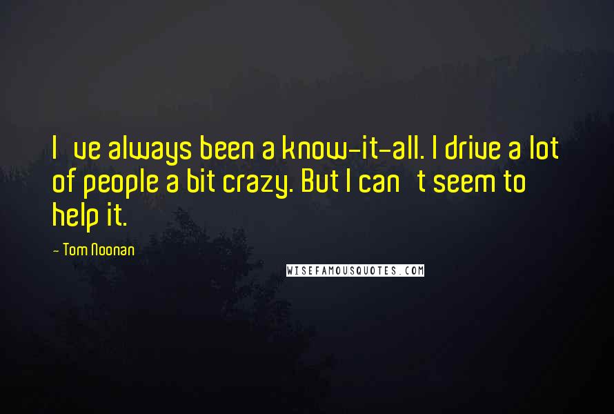 Tom Noonan Quotes: I've always been a know-it-all. I drive a lot of people a bit crazy. But I can't seem to help it.