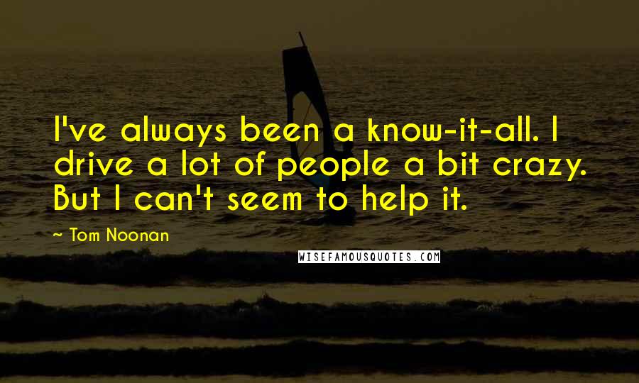 Tom Noonan Quotes: I've always been a know-it-all. I drive a lot of people a bit crazy. But I can't seem to help it.