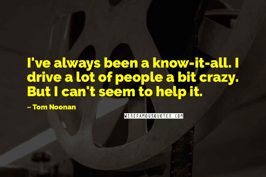 Tom Noonan Quotes: I've always been a know-it-all. I drive a lot of people a bit crazy. But I can't seem to help it.