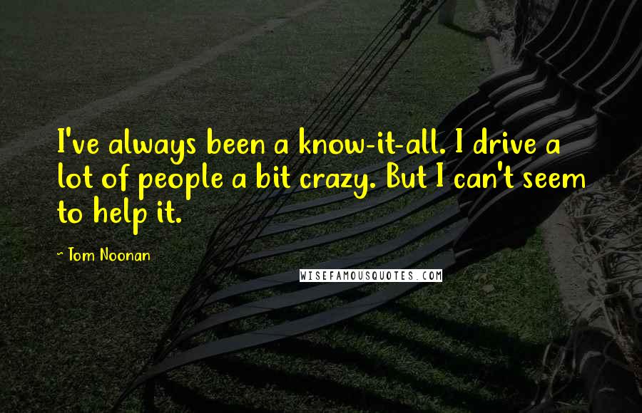 Tom Noonan Quotes: I've always been a know-it-all. I drive a lot of people a bit crazy. But I can't seem to help it.