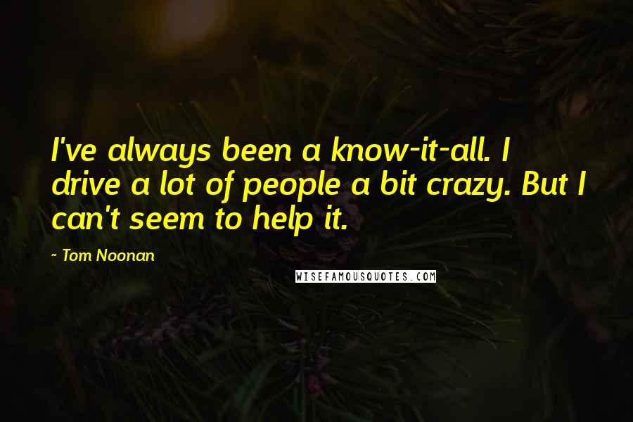 Tom Noonan Quotes: I've always been a know-it-all. I drive a lot of people a bit crazy. But I can't seem to help it.