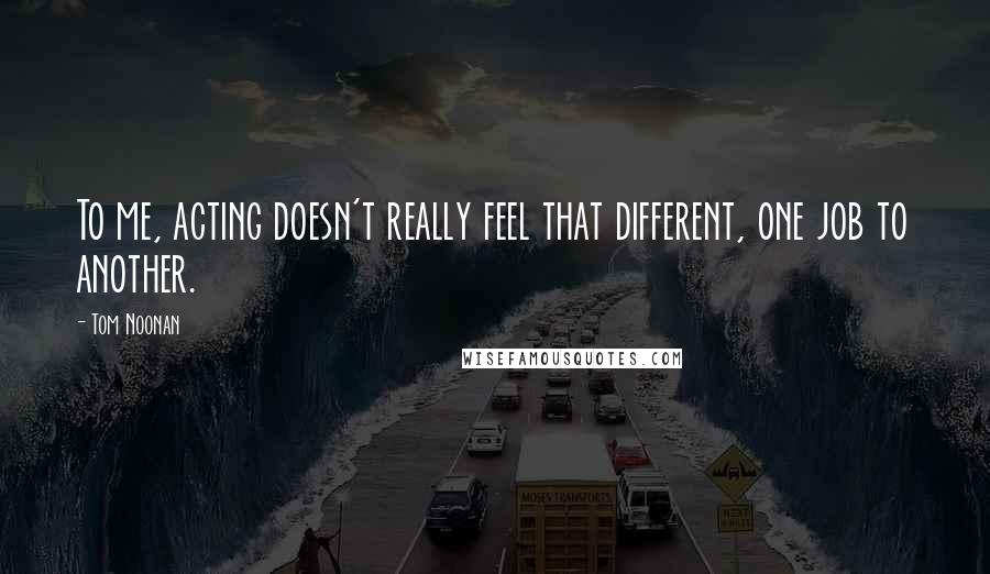 Tom Noonan Quotes: To me, acting doesn't really feel that different, one job to another.