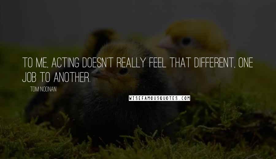 Tom Noonan Quotes: To me, acting doesn't really feel that different, one job to another.