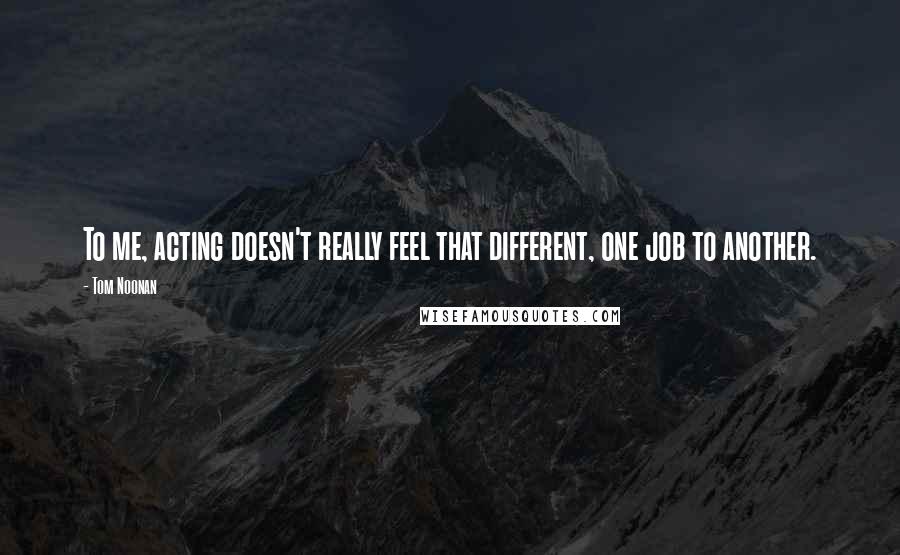 Tom Noonan Quotes: To me, acting doesn't really feel that different, one job to another.