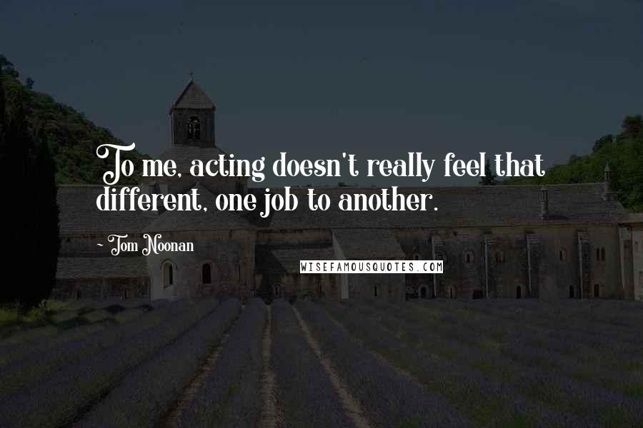 Tom Noonan Quotes: To me, acting doesn't really feel that different, one job to another.