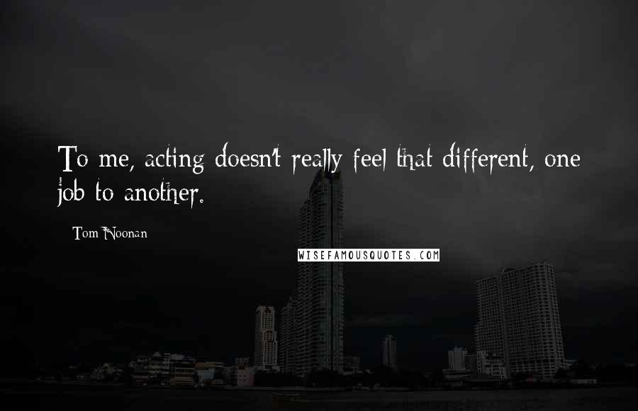 Tom Noonan Quotes: To me, acting doesn't really feel that different, one job to another.