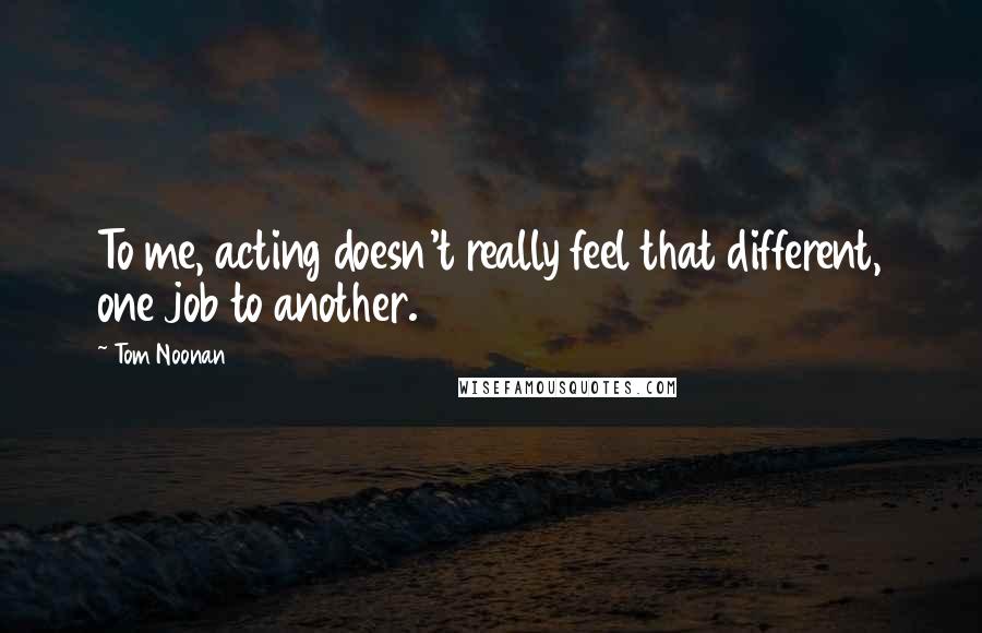 Tom Noonan Quotes: To me, acting doesn't really feel that different, one job to another.