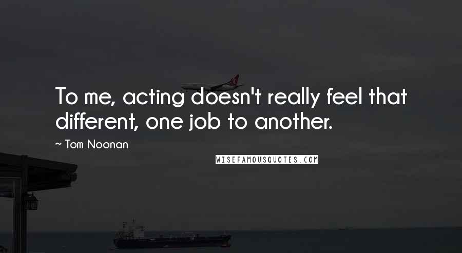 Tom Noonan Quotes: To me, acting doesn't really feel that different, one job to another.