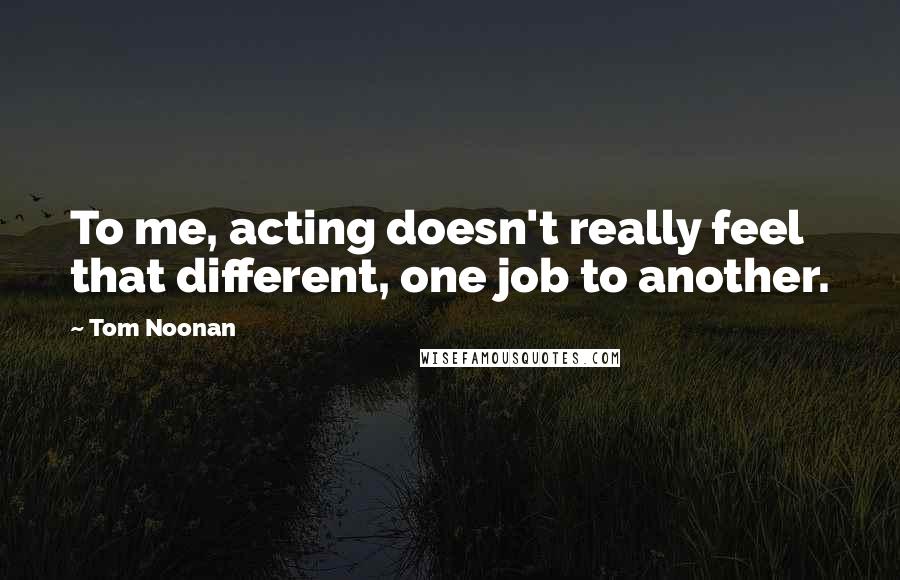 Tom Noonan Quotes: To me, acting doesn't really feel that different, one job to another.