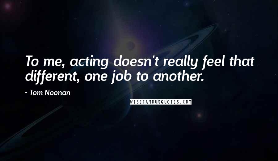 Tom Noonan Quotes: To me, acting doesn't really feel that different, one job to another.