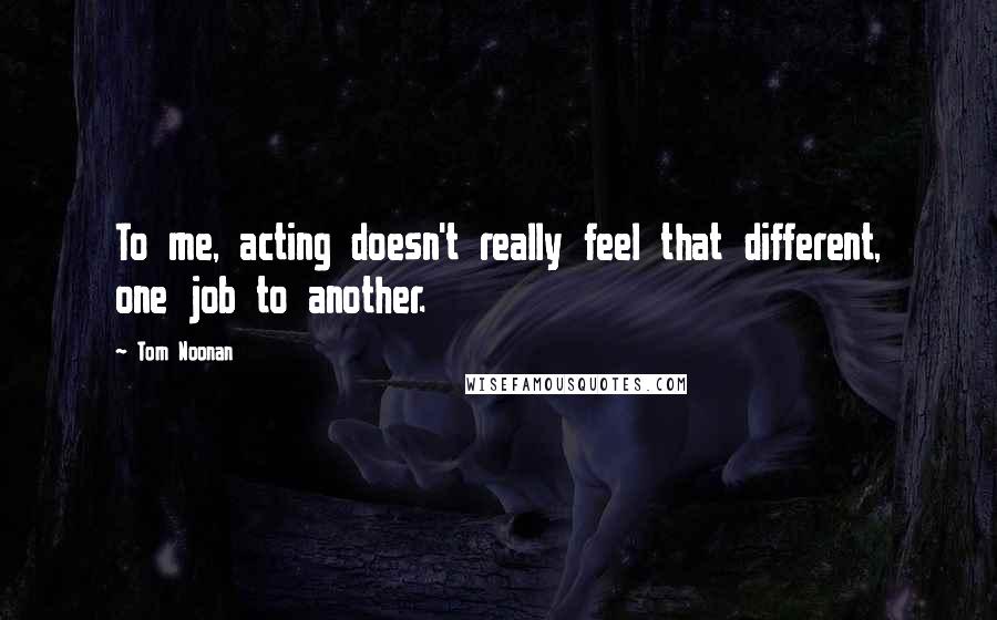 Tom Noonan Quotes: To me, acting doesn't really feel that different, one job to another.