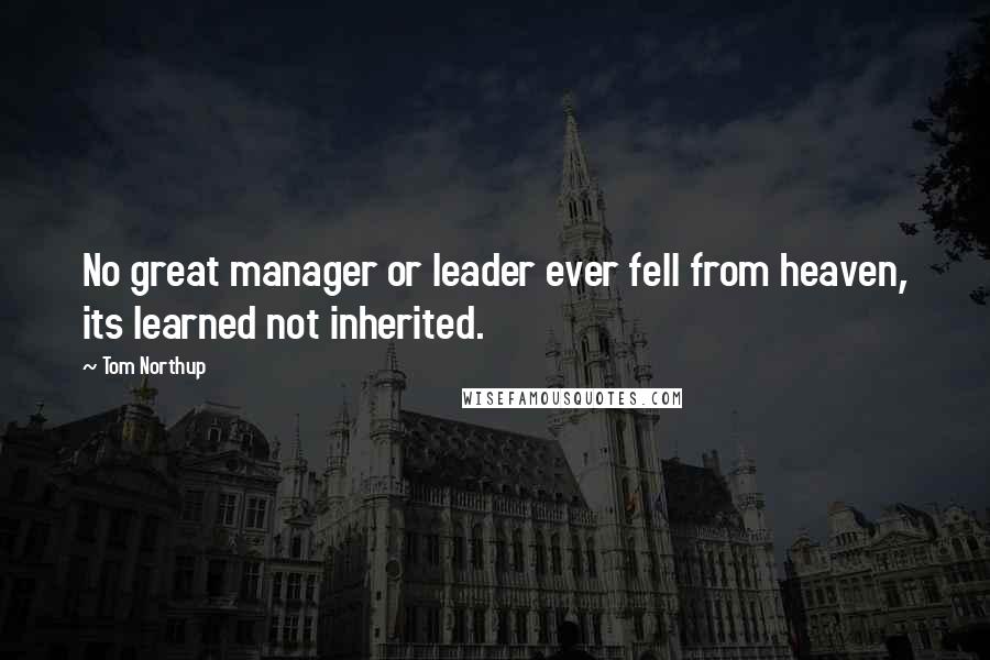 Tom Northup Quotes: No great manager or leader ever fell from heaven, its learned not inherited.