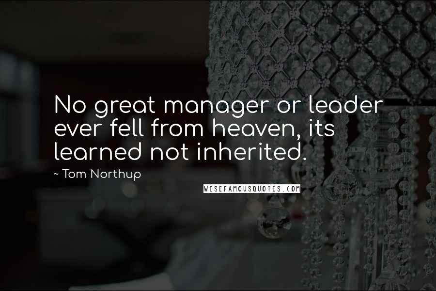 Tom Northup Quotes: No great manager or leader ever fell from heaven, its learned not inherited.