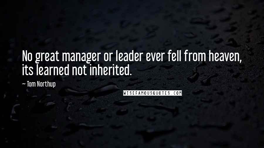 Tom Northup Quotes: No great manager or leader ever fell from heaven, its learned not inherited.