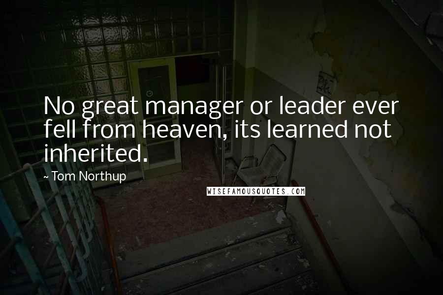 Tom Northup Quotes: No great manager or leader ever fell from heaven, its learned not inherited.