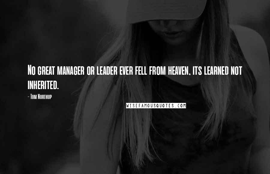 Tom Northup Quotes: No great manager or leader ever fell from heaven, its learned not inherited.