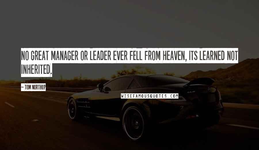 Tom Northup Quotes: No great manager or leader ever fell from heaven, its learned not inherited.