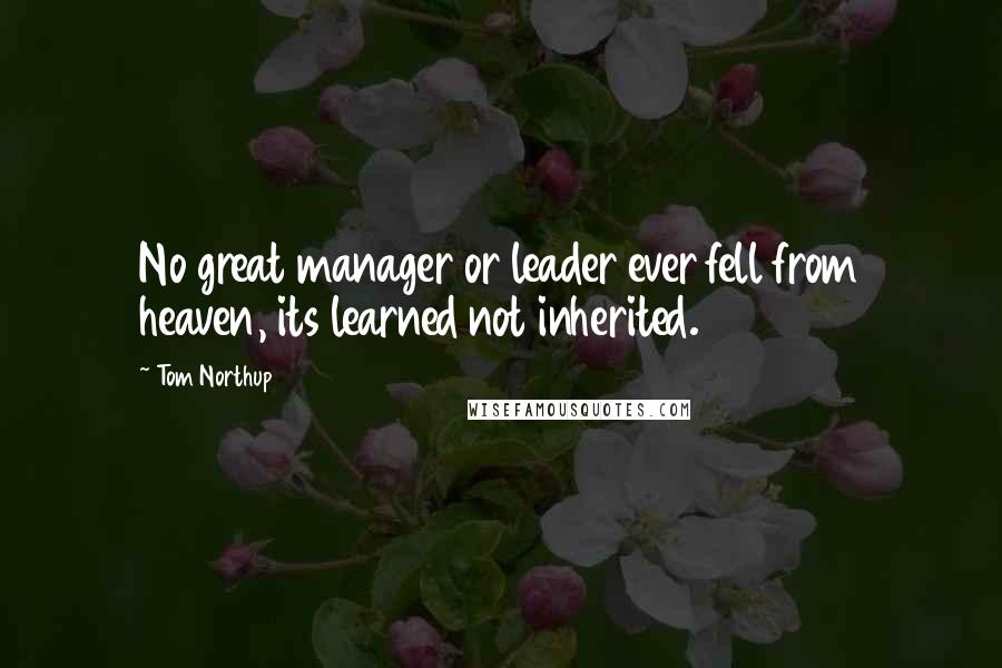 Tom Northup Quotes: No great manager or leader ever fell from heaven, its learned not inherited.