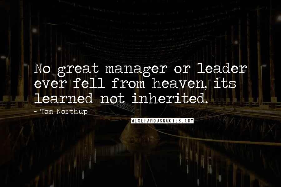 Tom Northup Quotes: No great manager or leader ever fell from heaven, its learned not inherited.