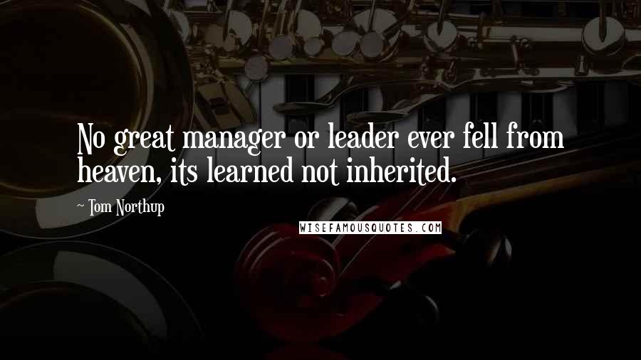 Tom Northup Quotes: No great manager or leader ever fell from heaven, its learned not inherited.