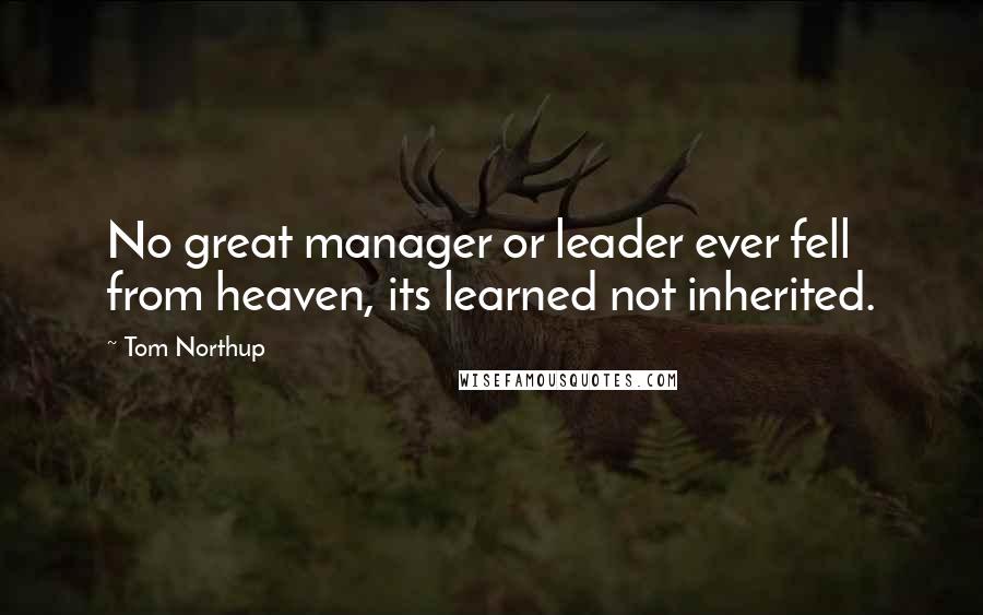 Tom Northup Quotes: No great manager or leader ever fell from heaven, its learned not inherited.