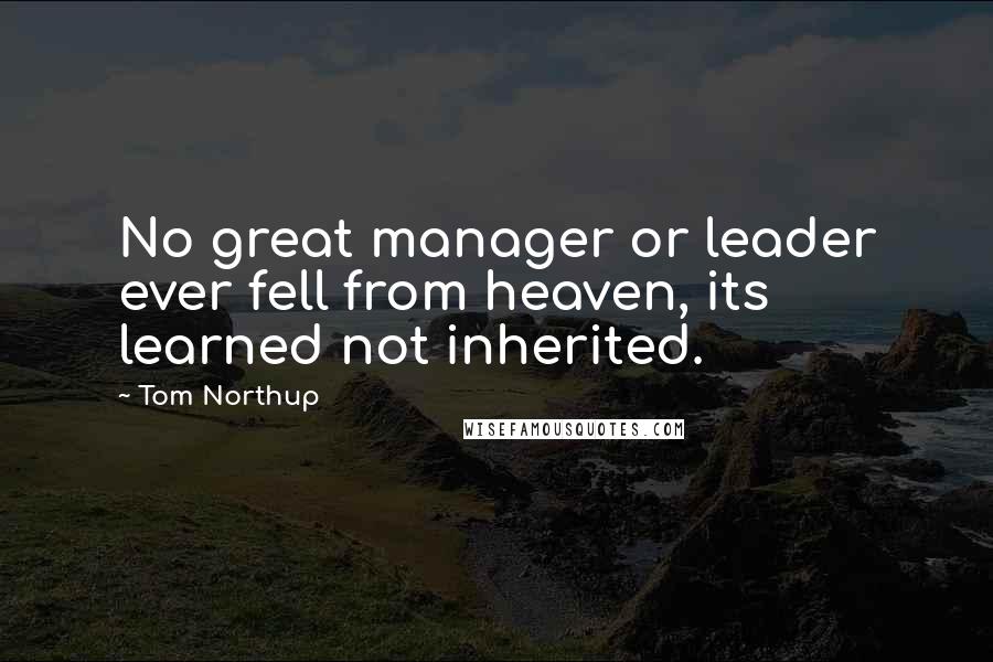 Tom Northup Quotes: No great manager or leader ever fell from heaven, its learned not inherited.