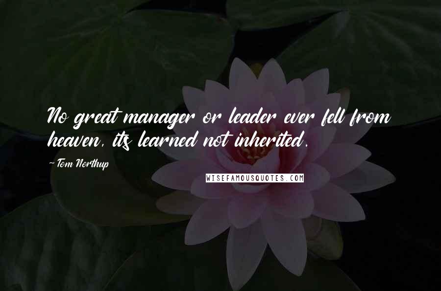 Tom Northup Quotes: No great manager or leader ever fell from heaven, its learned not inherited.