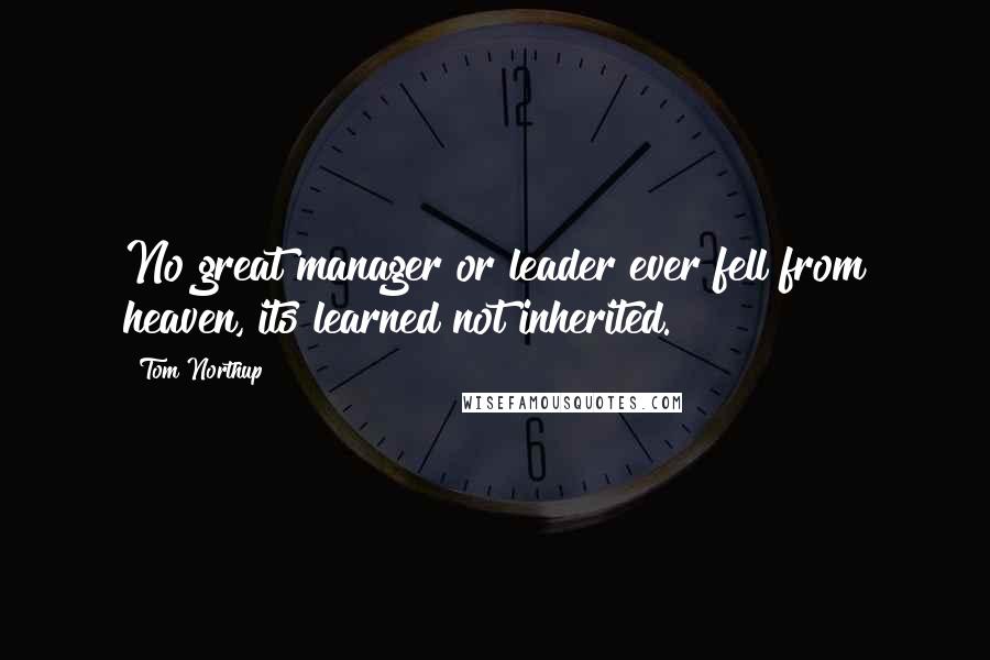 Tom Northup Quotes: No great manager or leader ever fell from heaven, its learned not inherited.