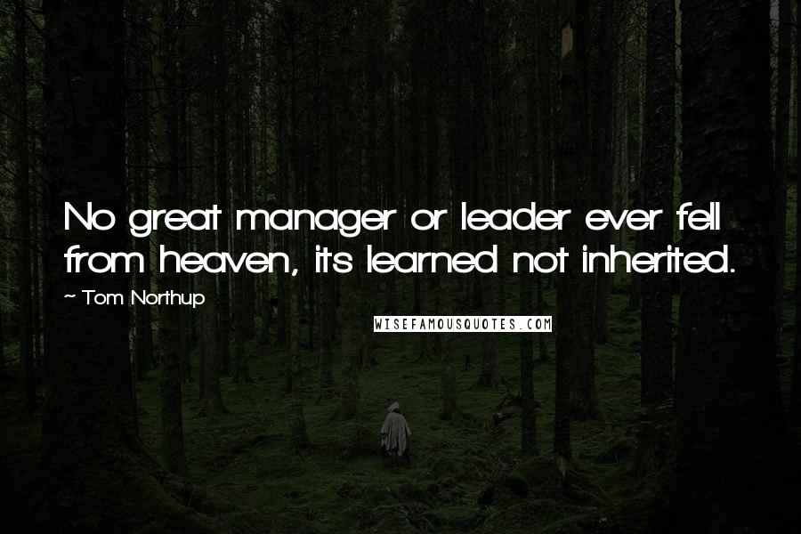 Tom Northup Quotes: No great manager or leader ever fell from heaven, its learned not inherited.