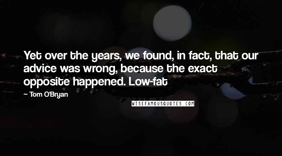 Tom O'Bryan Quotes: Yet over the years, we found, in fact, that our advice was wrong, because the exact opposite happened. Low-fat