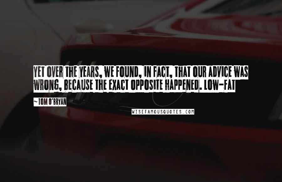 Tom O'Bryan Quotes: Yet over the years, we found, in fact, that our advice was wrong, because the exact opposite happened. Low-fat