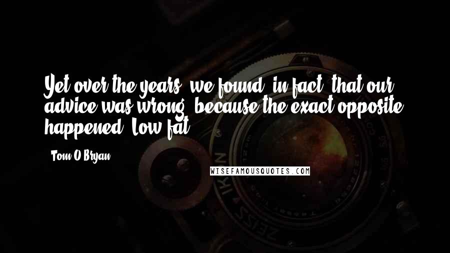 Tom O'Bryan Quotes: Yet over the years, we found, in fact, that our advice was wrong, because the exact opposite happened. Low-fat