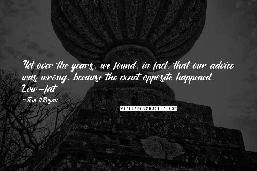 Tom O'Bryan Quotes: Yet over the years, we found, in fact, that our advice was wrong, because the exact opposite happened. Low-fat
