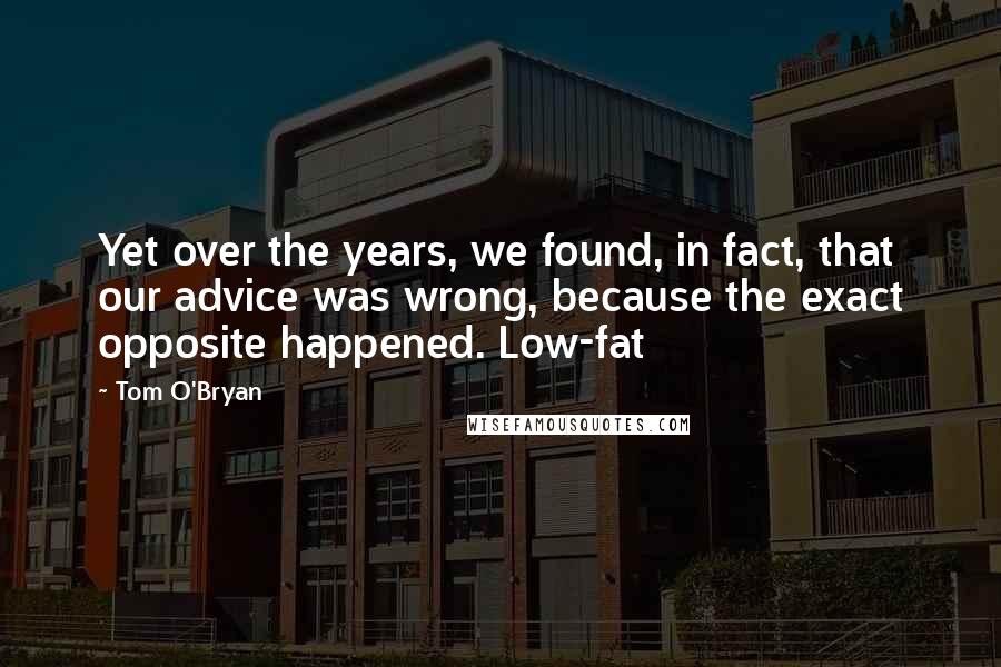 Tom O'Bryan Quotes: Yet over the years, we found, in fact, that our advice was wrong, because the exact opposite happened. Low-fat