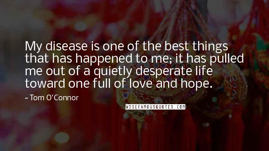 Tom O'Connor Quotes: My disease is one of the best things that has happened to me; it has pulled me out of a quietly desperate life toward one full of love and hope.