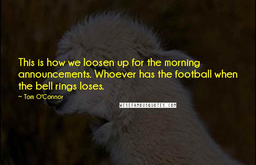 Tom O'Connor Quotes: This is how we loosen up for the morning announcements. Whoever has the football when the bell rings loses.