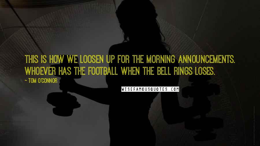 Tom O'Connor Quotes: This is how we loosen up for the morning announcements. Whoever has the football when the bell rings loses.