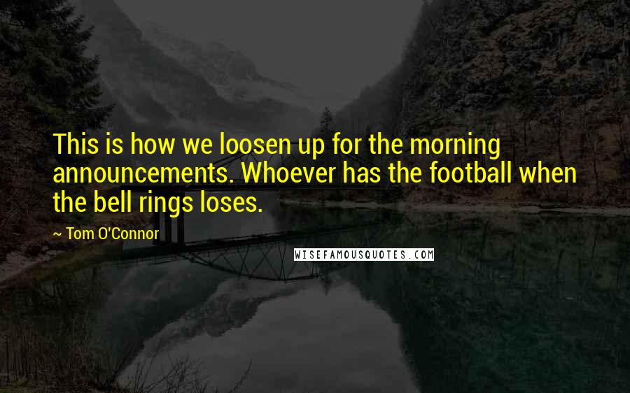 Tom O'Connor Quotes: This is how we loosen up for the morning announcements. Whoever has the football when the bell rings loses.