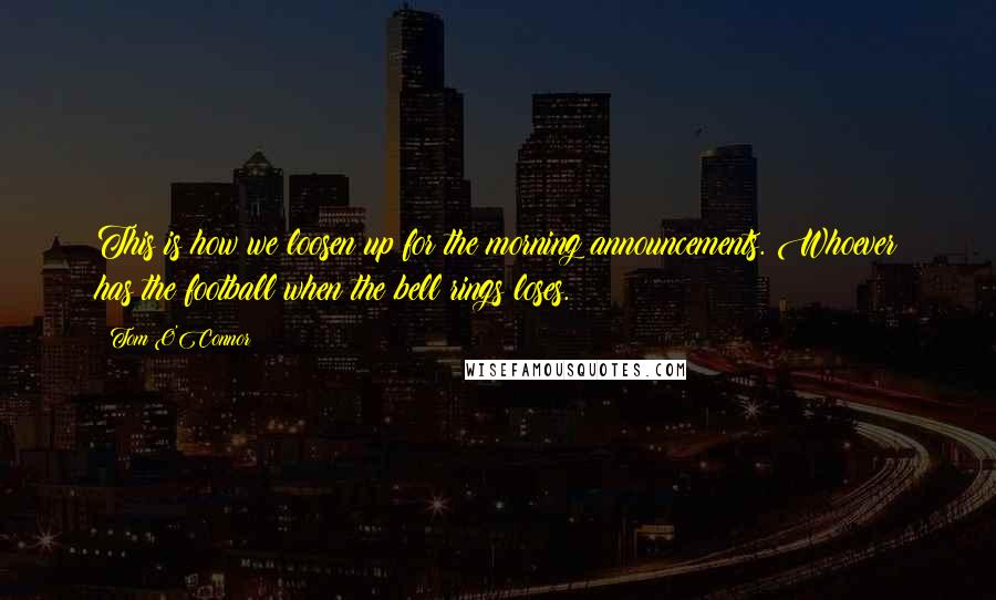 Tom O'Connor Quotes: This is how we loosen up for the morning announcements. Whoever has the football when the bell rings loses.