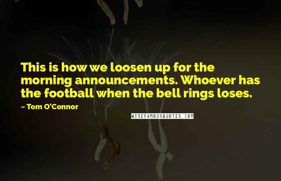 Tom O'Connor Quotes: This is how we loosen up for the morning announcements. Whoever has the football when the bell rings loses.